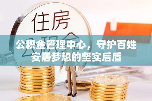 平昌公积金管理中心，守护百姓安居梦想的坚实后盾