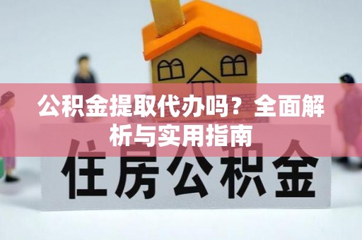 平昌公积金提取代办吗？全面解析与实用指南