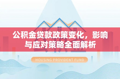 平昌公积金贷款政策变化，影响与应对策略全面解析