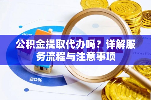 平昌公积金提取代办吗？详解服务流程与注意事项