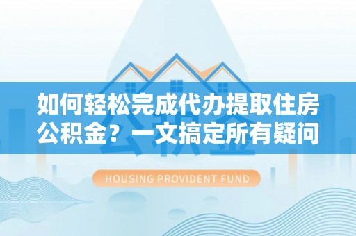 平昌如何轻松完成代办提取住房公积金？一文搞定所有疑问