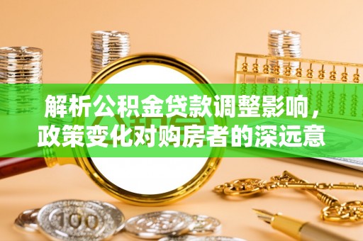 平昌解析公积金贷款调整影响，政策变化对购房者的深远意义