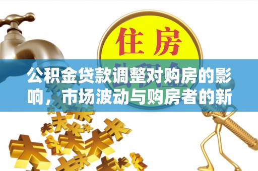 平昌公积金贷款调整对购房的影响，市场波动与购房者的新选择
