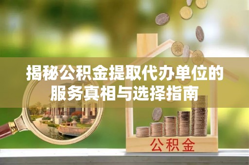 平昌揭秘公积金提取代办单位的服务真相与选择指南