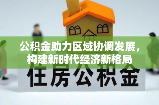 平昌公积金助力区域协调发展，构建新时代经济新格局