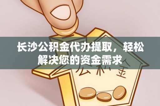 平昌长沙公积金代办提取，轻松解决您的资金需求