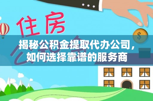 平昌揭秘公积金提取代办公司，如何选择靠谱的服务商
