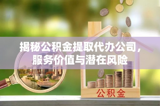 平昌揭秘公积金提取代办公司，服务价值与潜在风险