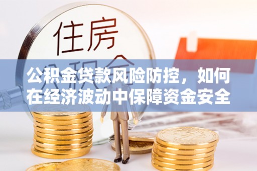 平昌公积金贷款风险防控，如何在经济波动中保障资金安全