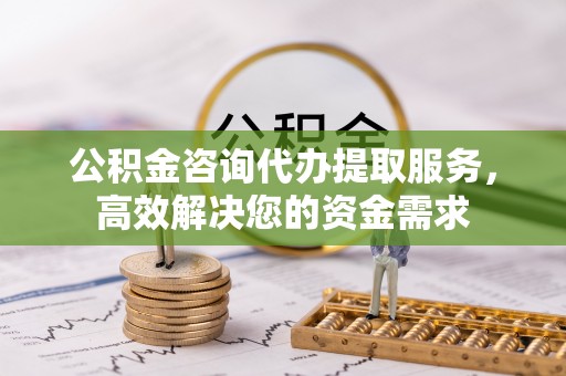 平昌公积金咨询代办提取服务，高效解决您的资金需求