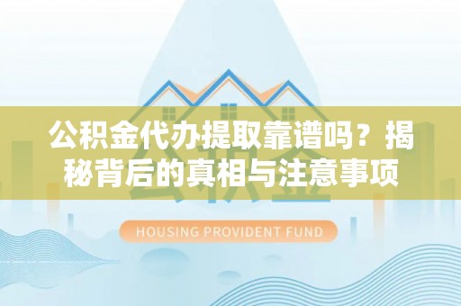 平昌公积金代办提取靠谱吗？揭秘背后的真相与注意事项