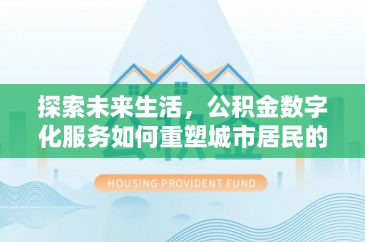 平昌探索未来生活，公积金数字化服务如何重塑城市居民的财务管理