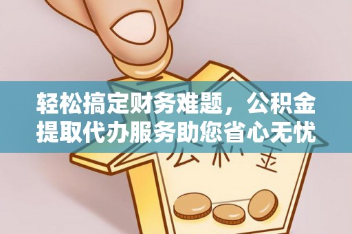 平昌轻松搞定财务难题，公积金提取代办服务助您省心无忧