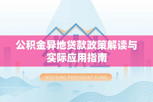 平昌公积金异地贷款政策解读与实际应用指南