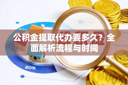 平昌公积金提取代办要多久？全面解析流程与时间