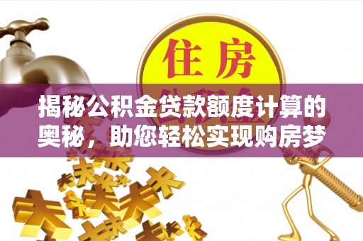 平昌揭秘公积金贷款额度计算的奥秘，助您轻松实现购房梦想