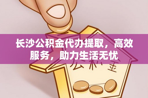 平昌长沙公积金代办提取，高效服务，助力生活无忧