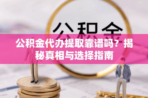 平昌公积金代办提取靠谱吗？揭秘真相与选择指南