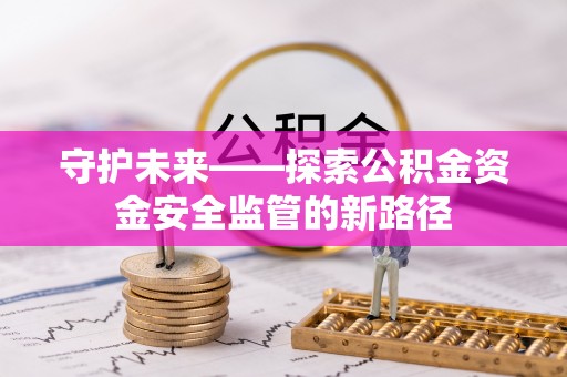 平昌守护未来——探索公积金资金安全监管的新路径