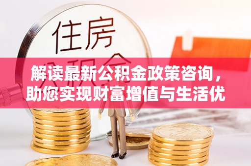平昌解读最新公积金政策咨询，助您实现财富增值与生活优化