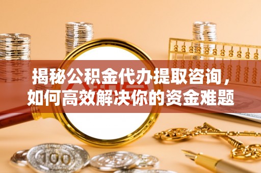 平昌揭秘公积金代办提取咨询，如何高效解决你的资金难题