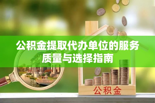 平昌公积金提取代办单位的服务质量与选择指南