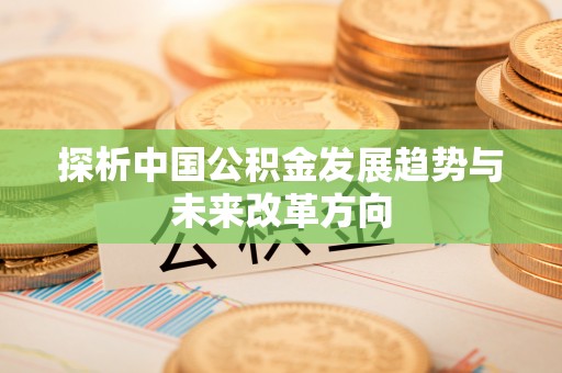 平昌探析中国公积金发展趋势与未来改革方向