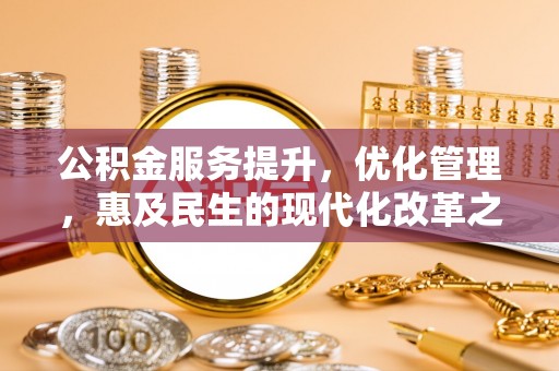 平昌公积金服务提升，优化管理，惠及民生的现代化改革之路