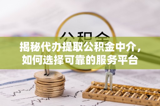 平昌揭秘代办提取公积金中介，如何选择可靠的服务平台