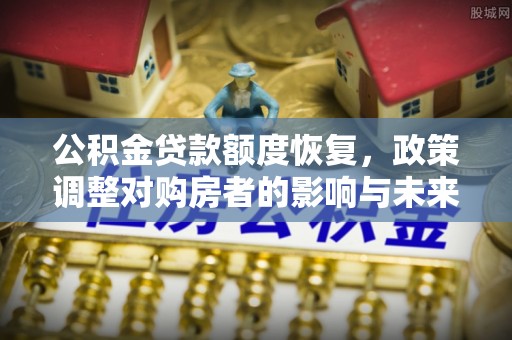 平昌公积金贷款额度恢复，政策调整对购房者的影响与未来展望