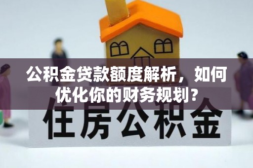 平昌公积金贷款额度解析，如何优化你的财务规划？