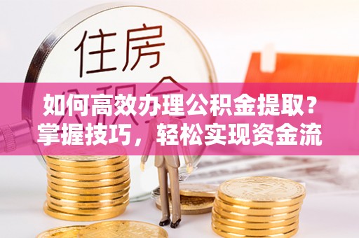 平昌如何高效办理公积金提取？掌握技巧，轻松实现资金流动