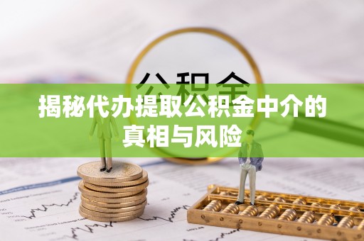 平昌揭秘代办提取公积金中介的真相与风险
