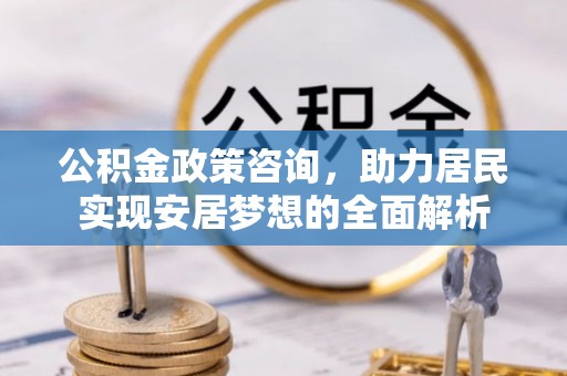 平昌公积金政策咨询，助力居民实现安居梦想的全面解析