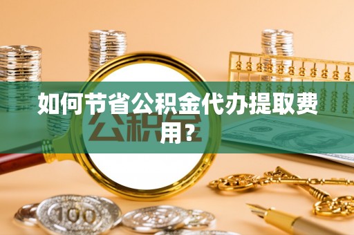 平昌如何节省公积金代办提取费用？