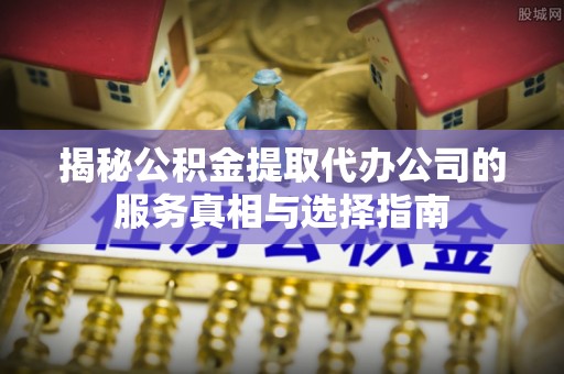 平昌揭秘公积金提取代办公司的服务真相与选择指南