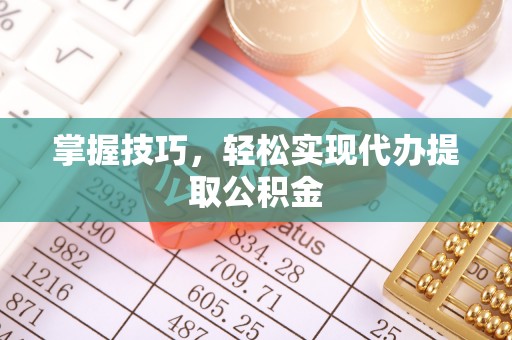 平昌掌握技巧，轻松实现代办提取公积金