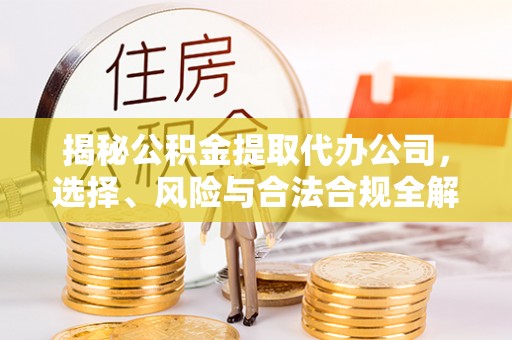 平昌揭秘公积金提取代办公司，选择、风险与合法合规全解析