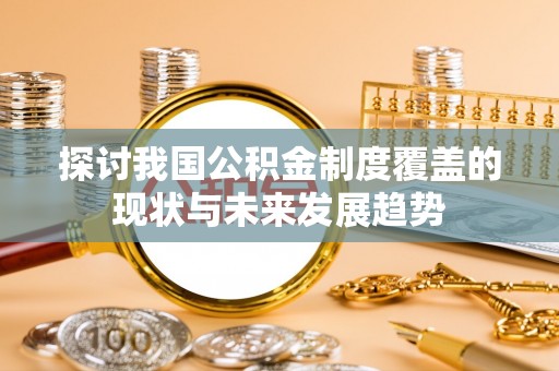 平昌探讨我国公积金制度覆盖的现状与未来发展趋势