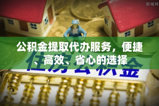 平昌公积金提取代办服务，便捷、高效、省心的选择