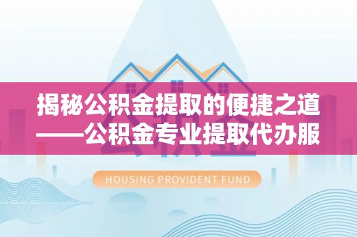 平昌揭秘公积金提取的便捷之道——公积金专业提取代办服务解析