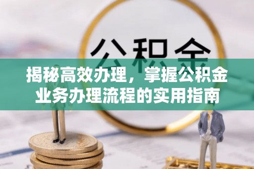 平昌揭秘高效办理，掌握公积金业务办理流程的实用指南