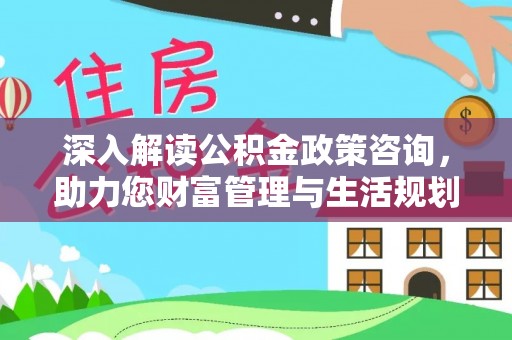 平昌深入解读公积金政策咨询，助力您财富管理与生活规划
