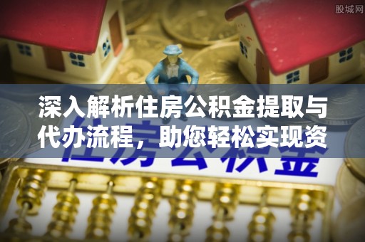 平昌深入解析住房公积金提取与代办流程，助您轻松实现资金利用最大化