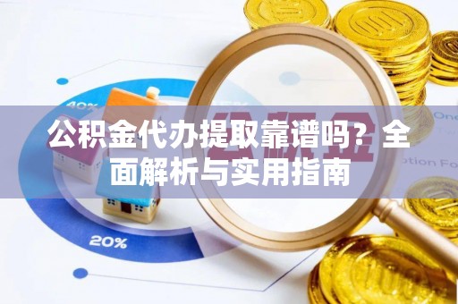 平昌公积金代办提取靠谱吗？全面解析与实用指南
