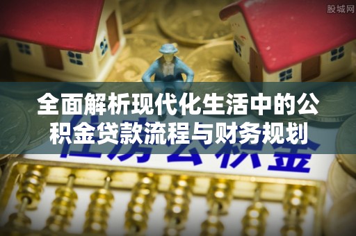 平昌全面解析现代化生活中的公积金贷款流程与财务规划