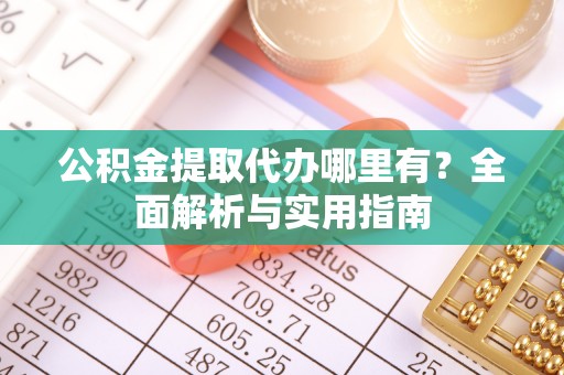 平昌公积金提取代办哪里有？全面解析与实用指南
