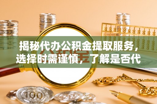 平昌揭秘代办公积金提取服务，选择时需谨慎，了解是否代办公积金提取可靠吗？