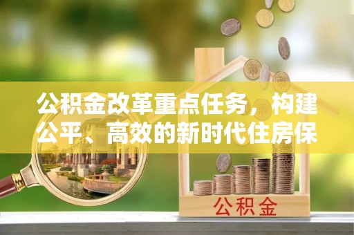 平昌公积金改革重点任务，构建公平、高效的新时代住房保障体系