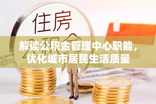 平昌解读公积金管理中心职能，优化城市居民生活质量